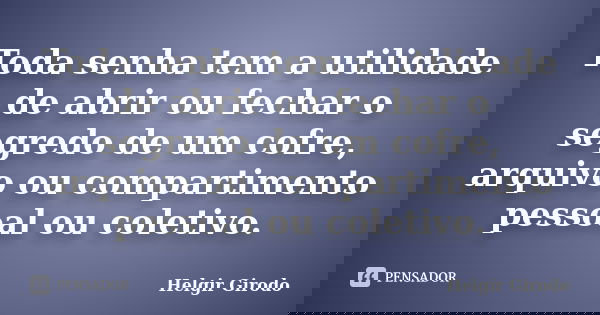 Toda senha tem a utilidade de abrir ou fechar o segredo de um cofre, arquivo ou compartimento pessoal ou coletivo.... Frase de Helgir Girodo.