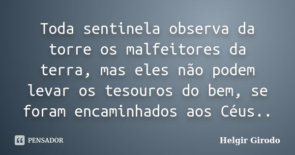 Toda sentinela observa da torre os malfeitores da terra, mas eles não podem levar os tesouros do bem, se foram encaminhados aos Céus..... Frase de Helgir Girodo.