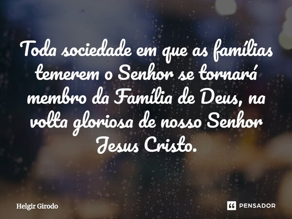 ⁠Toda sociedade em que as famílias temerem o Senhor se tornará membro da Família de Deus, na volta gloriosa de nosso Senhor Jesus Cristo.... Frase de Helgir Girodo.