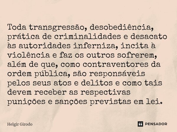 Toda transgressão, desobediência, prática de criminalidades e desacato às autoridades inferniza, incita à violência e faz os outros sofrerem, além de que, como ... Frase de Helgir Girodo.