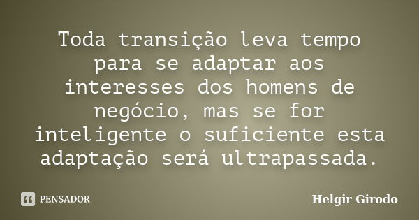 Toda transição leva tempo para se adaptar aos interesses dos homens de negócio, mas se for inteligente o suficiente esta adaptação será ultrapassada.... Frase de Helgir Girodo.