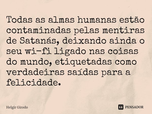 ⁠Todas as almas humanas estão contaminadas pelas mentiras de Satanás, deixando ainda o seu wi-fi ligado nas coisas do mundo, etiquetadas como verdadeiras saídas... Frase de Helgir Girodo.