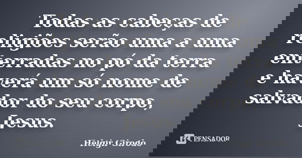 Todas as cabeças de religiões serão uma a uma enterradas no pó da terra e haverá um só nome de salvador do seu corpo, Jesus.... Frase de Helgir Girodo.