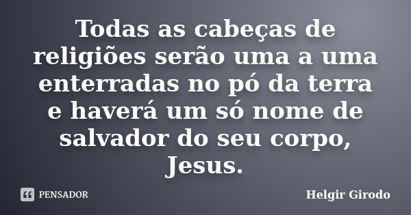 Todas as cabeças de religiões serão uma a uma enterradas no pó da terra e haverá um só nome de salvador do seu corpo, Jesus.... Frase de Helgir Girodo.