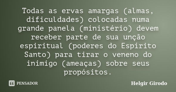 Todas as ervas amargas (almas, dificuldades) colocadas numa grande panela (ministério) devem receber parte de sua unção espiritual (poderes do Espírito Santo) p... Frase de Helgir Girodo.