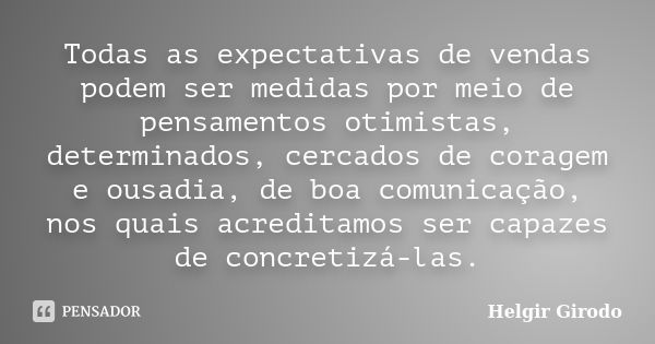 Todas as expectativas de vendas podem ser medidas por meio de pensamentos otimistas, determinados, cercados de coragem e ousadia, de boa comunicação, nos quais ... Frase de Helgir Girodo.