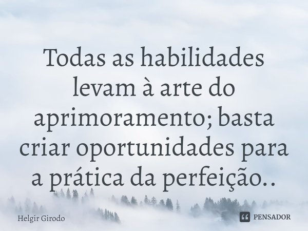 Todas as habilidades levam à arte do aprimoramento; basta criar oportunidades para a prática da perfeição..⁠... Frase de Helgir Girodo.