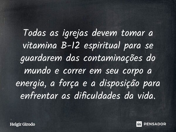 ⁠Todas as igrejas devem tomar a vitamina B-12 espiritual para se guardarem das contaminações do mundo e correr em seu corpo a energia, a força e a disposição pa... Frase de Helgir Girodo.