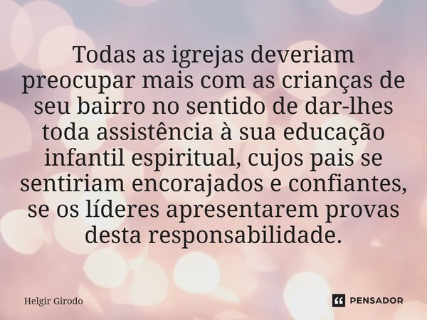 ⁠Todas as igrejas deveriam preocupar mais com as crianças de seu bairro no sentido de dar-lhes toda assistência à sua educação infantil espiritual, cujos pais s... Frase de Helgir Girodo.