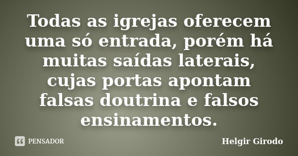 Todas as igrejas oferecem uma só entrada, porém há muitas saídas laterais, cujas portas apontam falsas doutrina e falsos ensinamentos.... Frase de Helgir Girodo.