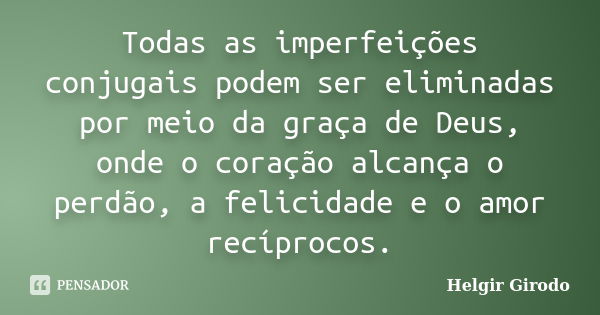 Todas as imperfeições conjugais podem ser eliminadas por meio da graça de Deus, onde o coração alcança o perdão, a felicidade e o amor recíprocos.... Frase de Helgir Girodo.