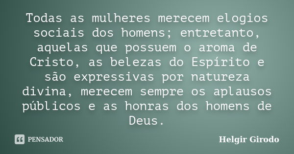 Todas as mulheres merecem elogios sociais dos homens; entretanto, aquelas que possuem o aroma de Cristo, as belezas do Espírito e são expressivas por natureza d... Frase de Helgir Girodo.