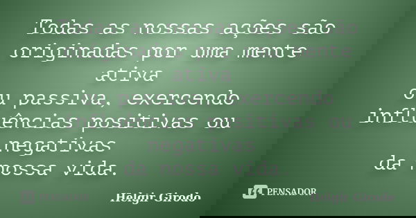 Todas as nossas ações são originadas por uma mente ativa ou passiva, exercendo influências positivas ou negativas da nossa vida.... Frase de Helgir Girodo.