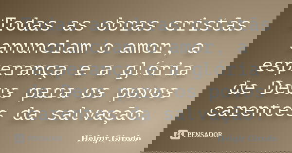 Todas as obras cristãs anunciam o amor, a esperança e a glória de Deus para os povos carentes da salvação.... Frase de Helgir Girodo.
