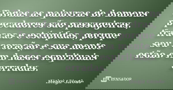 Todas as palavras de homens pecadores são passageiras, fracas e estúpidas, porque seu coração e sua mente estão em bases espirituais erradas.... Frase de Helgir Girodo.