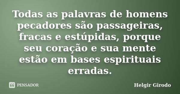 Todas as palavras de homens pecadores são passageiras, fracas e estúpidas, porque seu coração e sua mente estão em bases espirituais erradas.... Frase de Helgir Girodo.