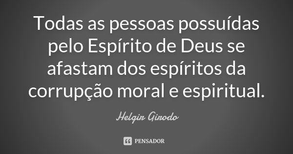 Todas as pessoas possuídas pelo Espírito de Deus se afastam dos espíritos da corrupção moral e espiritual.... Frase de Helgir Girodo.