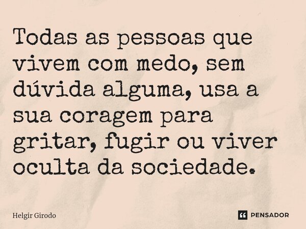 ⁠Todas as pessoas que vivem com medo, sem dúvida alguma, usa a sua coragem para gritar, fugir ou viver oculta da sociedade.... Frase de Helgir Girodo.