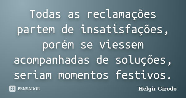 Todas as reclamações partem de insatisfações, porém se viessem acompanhadas de soluções, seriam momentos festivos.... Frase de Helgir Girodo.