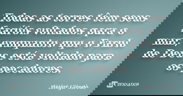 Todas as torres têm seus faróis voltados para o mar, enquanto que o Farol de Deus está voltado para os pecadores.... Frase de Helgir Girodo.