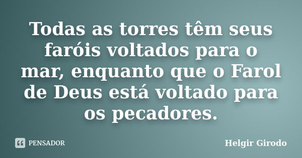 Todas as torres têm seus faróis voltados para o mar, enquanto que o Farol de Deus está voltado para os pecadores.... Frase de Helgir Girodo.