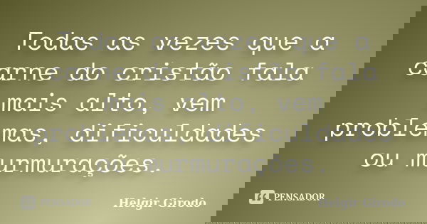 Todas as vezes que a carne do cristão fala mais alto, vem problemas, dificuldades ou murmurações.... Frase de Helgir Girodo.