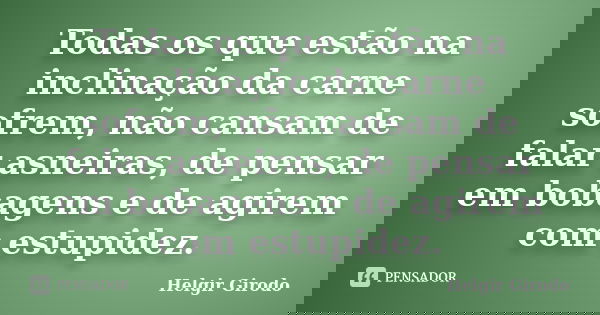 Todas os que estão na inclinação da carne sofrem, não cansam de falar asneiras, de pensar em bobagens e de agirem com estupidez.... Frase de Helgir Girodo.