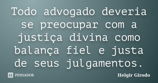 Todo advogado deveria se preocupar com a justiça divina como balança fiel e justa de seus julgamentos.... Frase de Helgir Girodo.