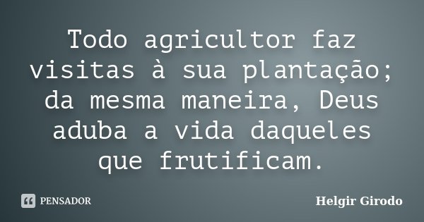 Todo agricultor faz visitas à sua plantação; da mesma maneira, Deus aduba a vida daqueles que frutificam.... Frase de Helgir Girodo.
