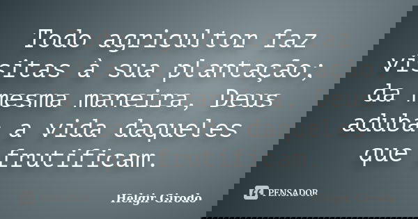 Todo agricultor faz visitas à sua plantação; da mesma maneira, Deus aduba a vida daqueles que frutificam.... Frase de Helgir Girodo.
