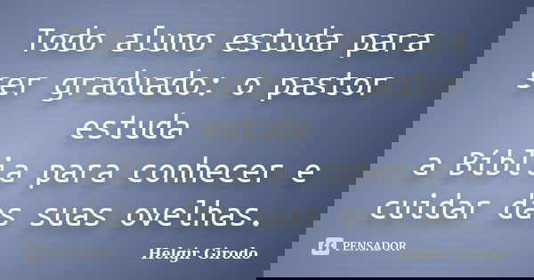 Todo aluno estuda para ser graduado: o pastor estuda a Bíblia para conhecer e cuidar das suas ovelhas.... Frase de Helgir Girodo.