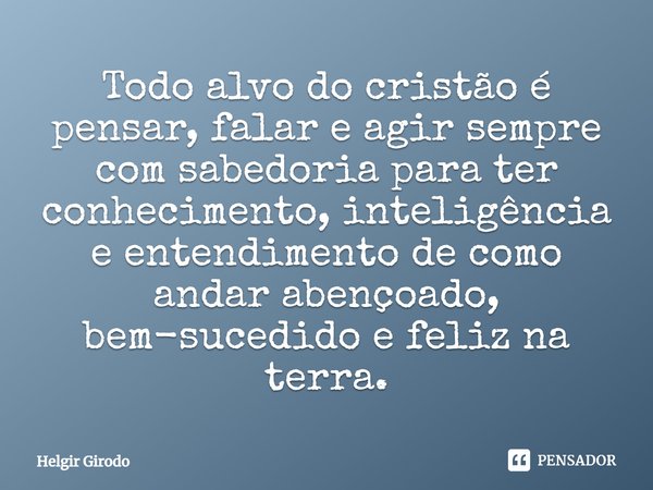 ⁠Todo alvo do cristão é pensar, falar e agir sempre com sabedoria para ter conhecimento, inteligência e entendimento de como andar abençoado, bem-sucedido e fel... Frase de Helgir Girodo.