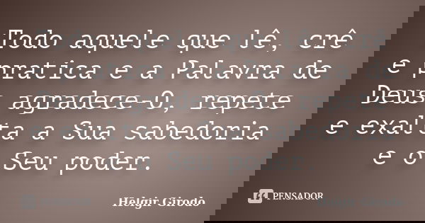 Todo aquele que lê, crê e pratica e a Palavra de Deus agradece-O, repete e exalta a Sua sabedoria e o Seu poder.... Frase de Helgir Girodo.