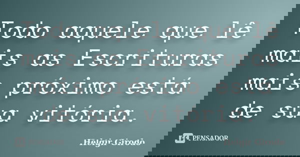 Todo aquele que lê mais as Escrituras mais próximo está de sua vitória.... Frase de Helgir Girodo.
