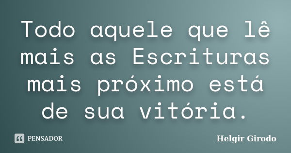 Todo aquele que lê mais as Escrituras mais próximo está de sua vitória.... Frase de Helgir Girodo.