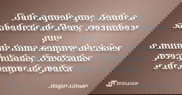 Todo aquele que, tendo a sabedoria de Deus, reconhece que o mundo toma sempre decisões precipitadas, frustradas e do tempo da pedra.... Frase de Helgir Girodo.