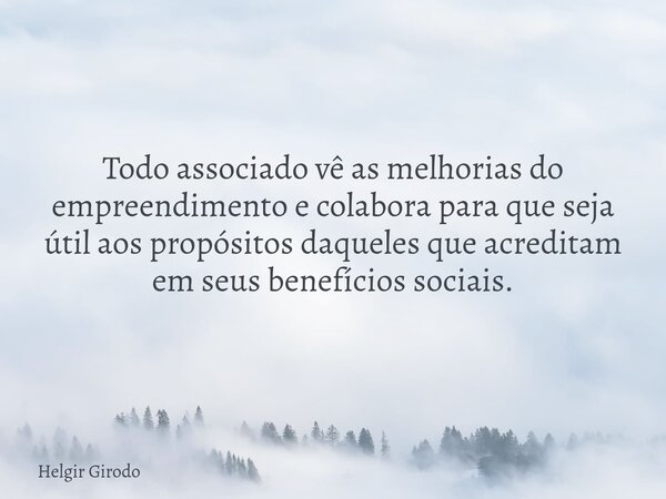 Todo associado vê as melhorias do empreendimento e colabora para que seja útil aos propósitos daqueles que acreditam em seus benefícios sociais.... Frase de Helgir Girodo.