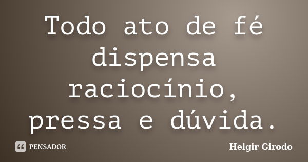 Todo ato de fé dispensa raciocínio, pressa e dúvida.... Frase de Helgir Girodo.