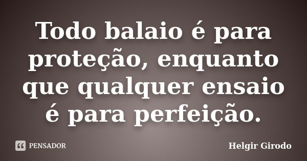 Todo balaio é para proteção, enquanto que qualquer ensaio é para perfeição.... Frase de Helgir Girodo.