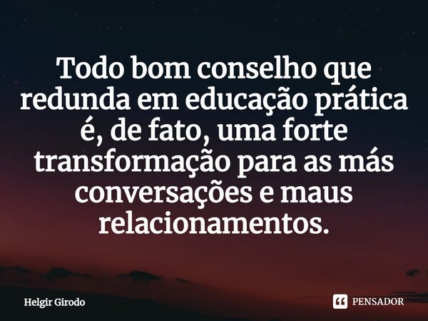 ⁠Todo bom conselho que redunda em educação prática é, de fato, uma forte transformação para as más conversações e maus relacionamentos.... Frase de Helgir Girodo.