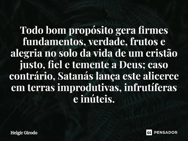 ⁠Todo bom propósito gera firmes fundamentos, verdade, frutos e alegria no solo da vida de um cristão justo, fiel e temente a Deus; caso contrário, Satanás lança... Frase de Helgir Girodo.