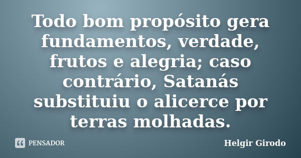 Todo bom propósito gera fundamentos, verdade, frutos e alegria; caso contrário, Satanás substituiu o alicerce por terras molhadas.... Frase de Helgir Girodo.