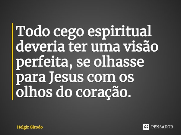 ⁠Todo cego espiritual deveria ter uma visão perfeita, se olhasse para Jesus com os olhos do coração.... Frase de Helgir Girodo.