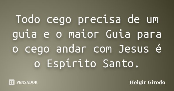 Todo cego precisa de um guia e o maior Guia para o cego andar com Jesus é o Espírito Santo.... Frase de Helgir Girodo.