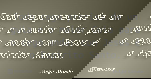 Todo cego precisa de um guia e o maior Guia para o cego andar com Jesus é o Espírito Santo.... Frase de Helgir Girodo.