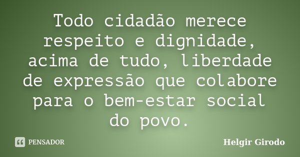 Todo cidadão merece respeito e dignidade, acima de tudo, liberdade de expressão que colabore para o bem-estar social do povo.... Frase de Helgir Girodo.