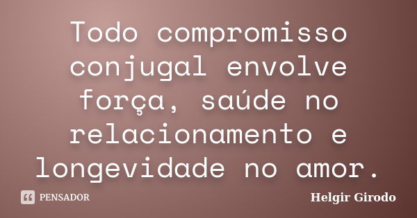 Todo compromisso conjugal envolve força, saúde no relacionamento e longevidade no amor.... Frase de Helgir Girodo.