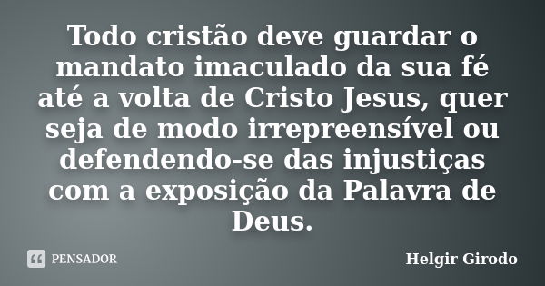 Todo cristão deve guardar o mandato imaculado da sua fé até a volta de Cristo Jesus, quer seja de modo irrepreensível ou defendendo-se das injustiças com a expo... Frase de Helgir Girodo.