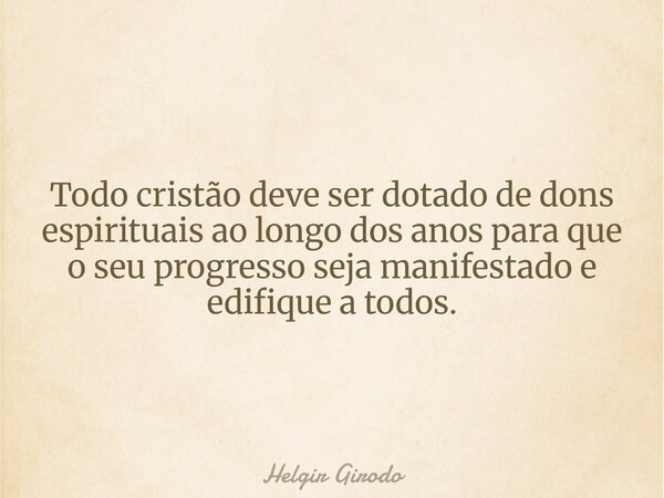 Todo cristão deve ser dotado de dons espirituais ao longo dos anos para que o seu progresso seja manifestado e edifique a todos.... Frase de Helgir Girodo.