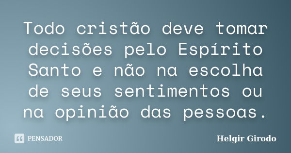 Todo cristão deve tomar decisões pelo Espírito Santo e não na escolha de seus sentimentos ou na opinião das pessoas.... Frase de Helgir Girodo.